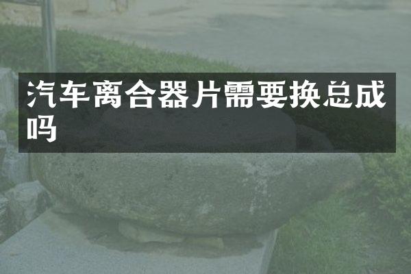汽车离合器片需要换总成吗