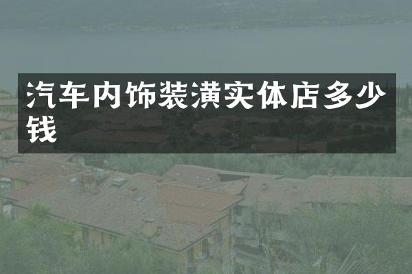 汽车内饰装潢实体店多少钱