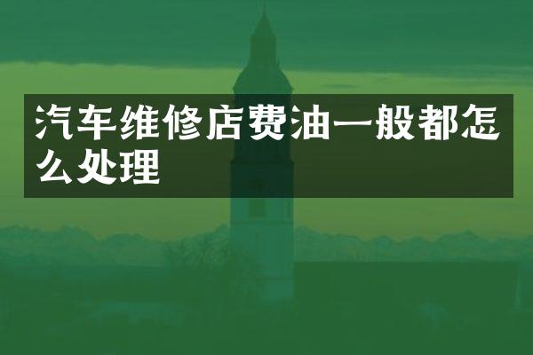 汽车维修店费油一般都怎么处理
