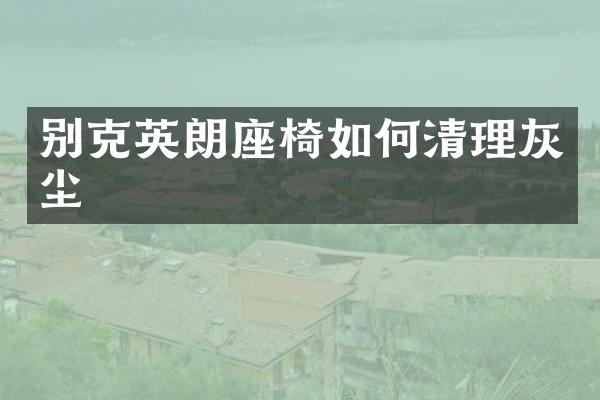 别克英朗座椅如何清理灰尘