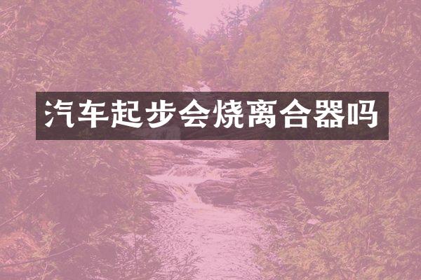 汽车起步会烧离合器吗