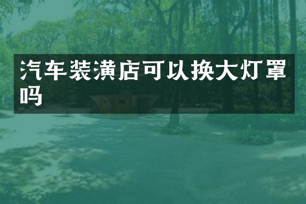 汽车装潢店可以换大灯罩吗
