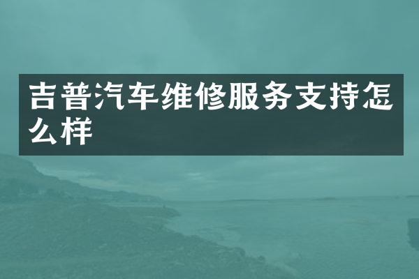 吉普汽车维修服务支持怎么样