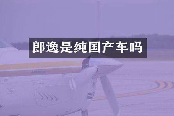 郎逸是纯国产车吗
