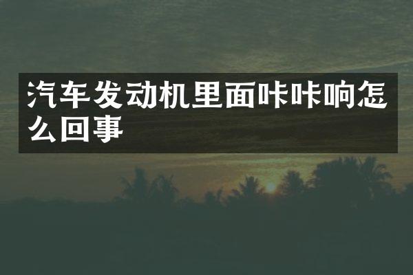 汽车发动机里面咔咔响怎么回事