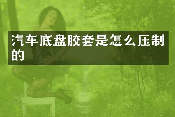 汽车底盘胶套是怎么压制的