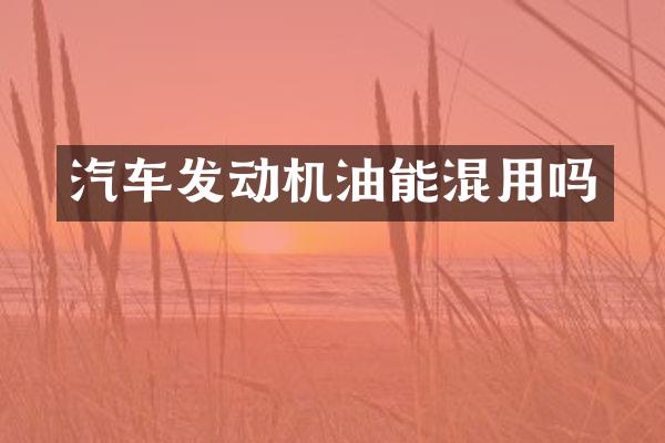 汽车发动机油能混用吗