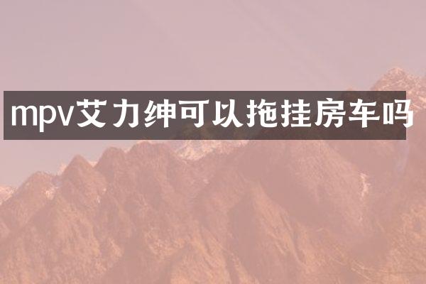 mpv艾力绅可以拖挂房车吗