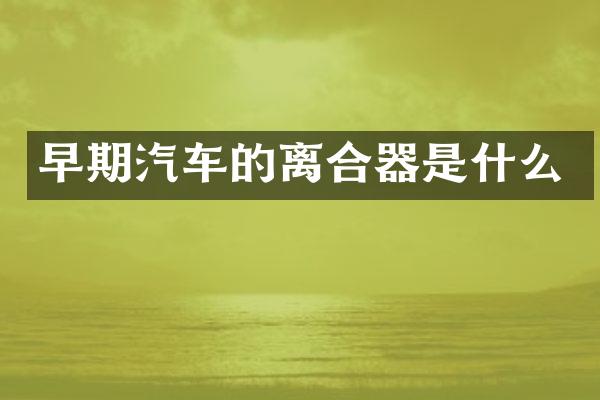 早期汽车的离合器是什么