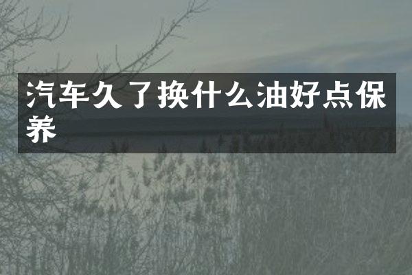 汽车久了换什么油好点保养