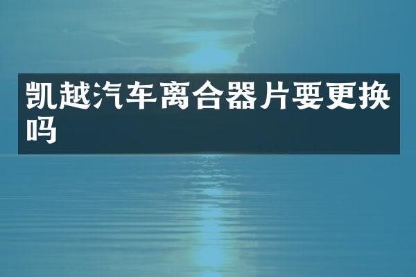 凯越汽车离合器片要更换吗
