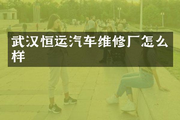 武汉恒运汽车维修厂怎么样