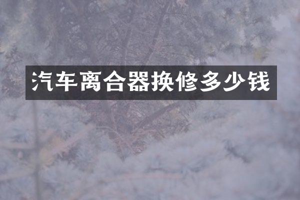 汽车离合器换修多少钱