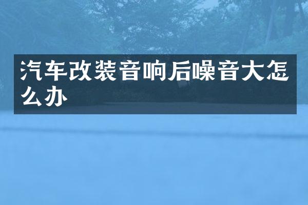 汽车改装音响后噪音大怎么办