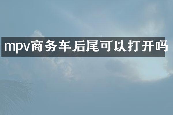 mpv商务车后尾可以打开吗