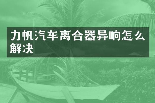力帆汽车离合器异响怎么解决