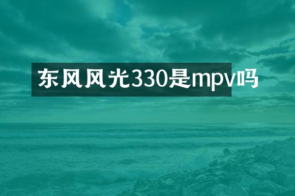 东风风光330是mpv吗