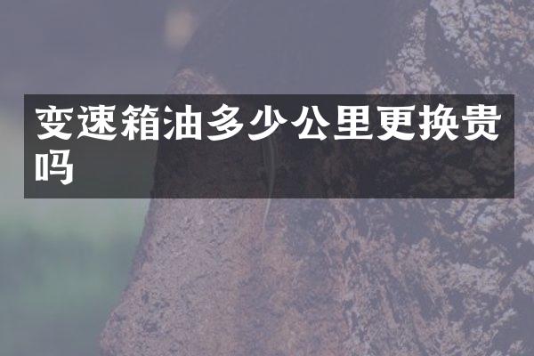 变速箱油多少公里更换贵吗