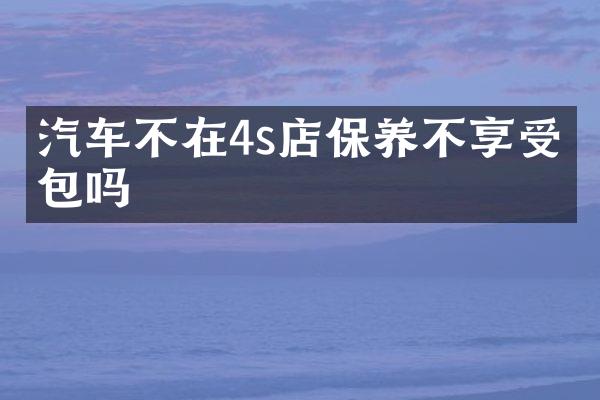 汽车不在4s店保养不享受三包吗