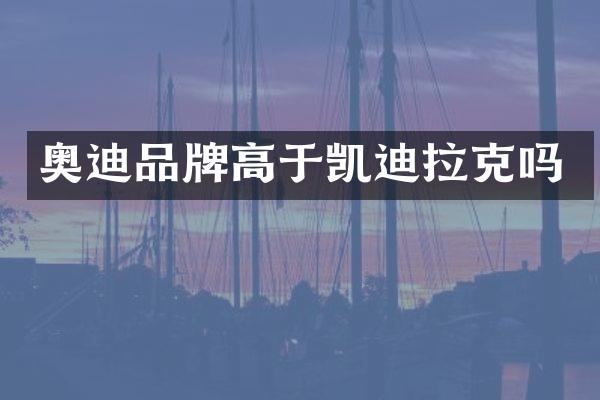 奥迪品牌高于凯迪拉克吗