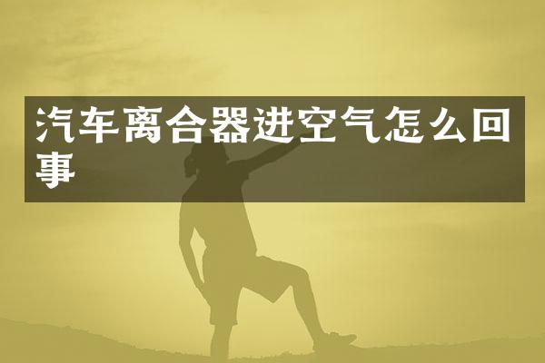 汽车离合器进空气怎么回事