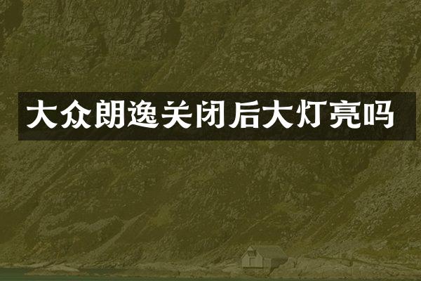 大众朗逸关闭后大灯亮吗