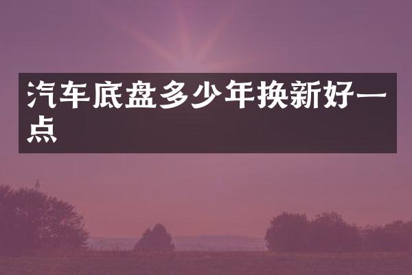 汽车底盘多少年换新好一点