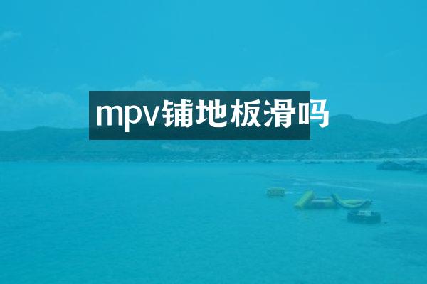 mpv铺地板滑吗