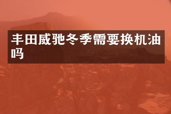 丰田威驰冬季需要换机油吗