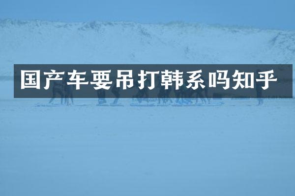 国产车要吊打韩系吗知乎