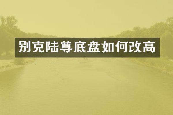 别克陆尊底盘如何改高