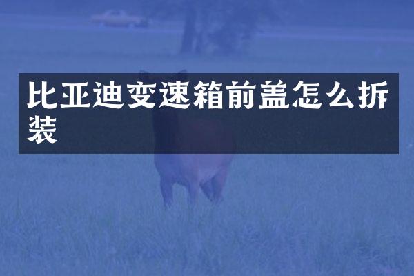 比亚迪变速箱前盖怎么拆装