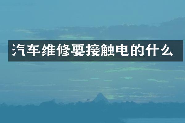 汽车维修要接触电的什么