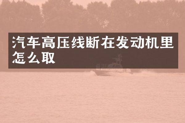 汽车高压线断在发动机里怎么取