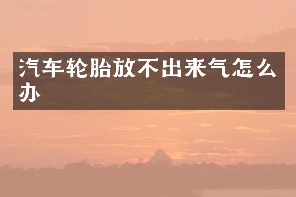 汽车轮胎放不出来气怎么办