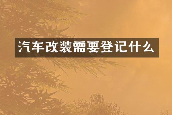 汽车改装需要登记什么