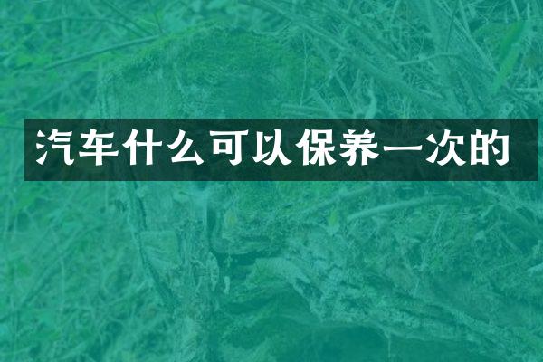 汽车什么可以保养一次的
