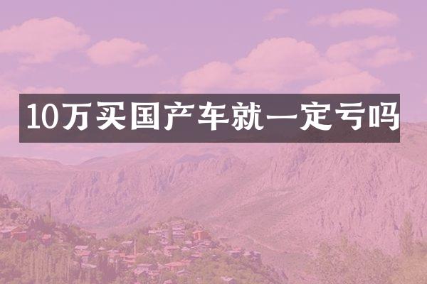10万买国产车就一定亏吗