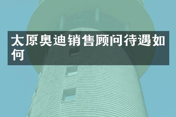 太原奥迪销售顾问待遇如何