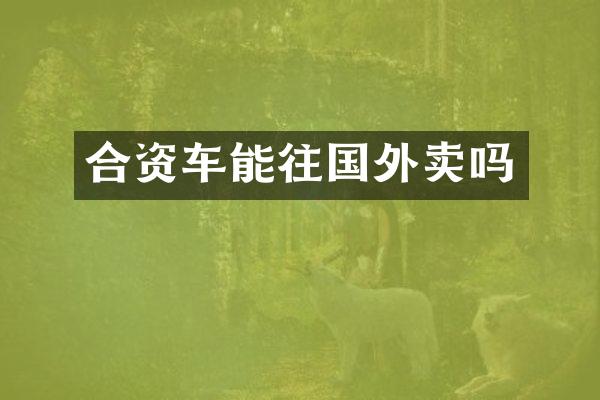 合资车能往国外卖吗
