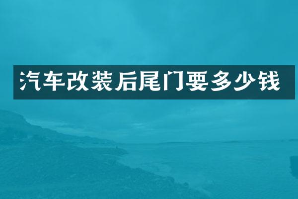汽车改装后尾门要多少钱