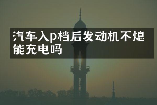 汽车入p档后发动机不熄火能充电吗