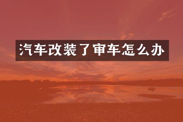 汽车改装了审车怎么办