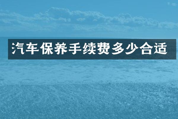汽车保养手续费多少合适