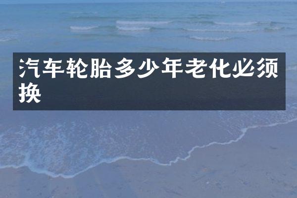 汽车轮胎多少年老化必须换