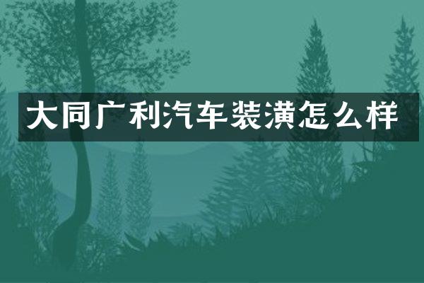 大同广利汽车装潢怎么样