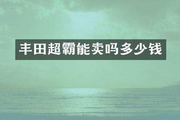 丰田超霸能卖吗多少钱