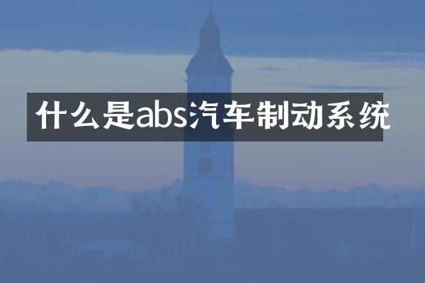 什么是abs汽车制动系统
