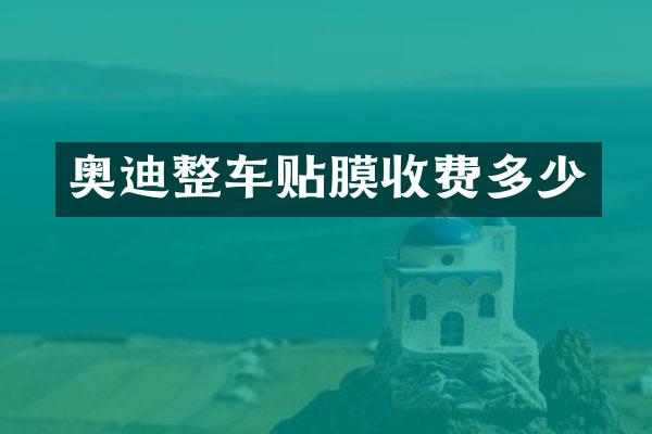 奥迪整车贴膜收费多少