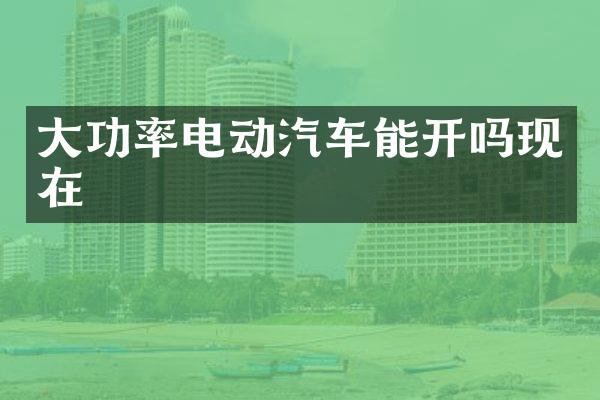 大功率电动汽车能开吗现在